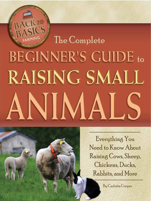 The complete beginner's guide to raising small animals : everything you need to know about raising cows, sheep, chickens, ducks, rabbits, and more